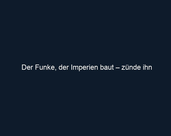 Der Funke, der Imperien baut – zünde ihn