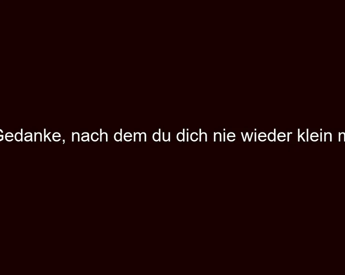 Der Gedanke, nach dem du dich nie wieder klein machst