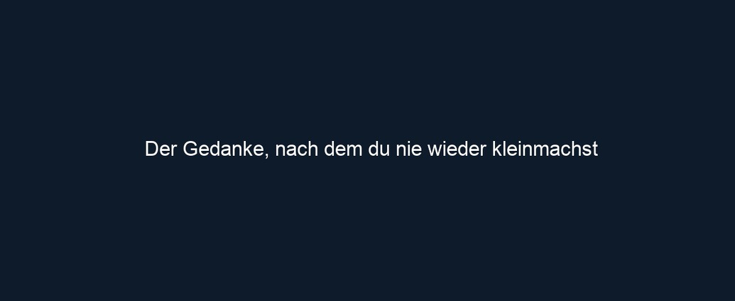 Der Gedanke, nach dem du nie wieder kleinmachst