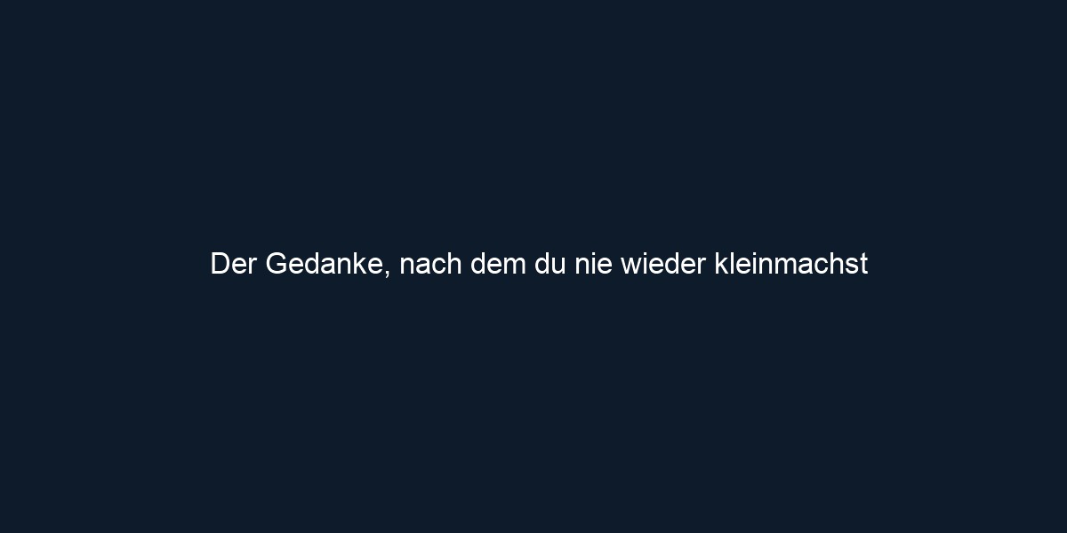 Der Gedanke, nach dem du nie wieder kleinmachst