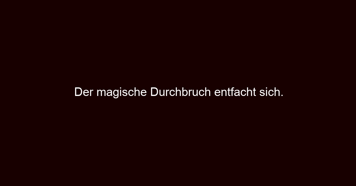 Der magische Durchbruch entfacht sich.