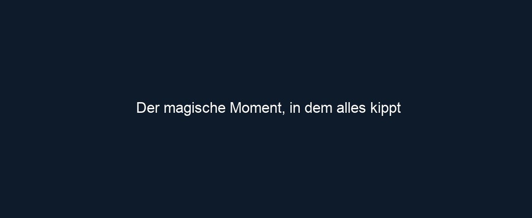 Der magische Moment, in dem alles kippt