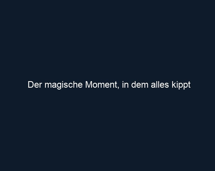 Der magische Moment, in dem alles kippt