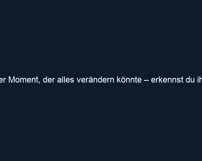 Der Moment, der alles verändern könnte – erkennst du ihn?