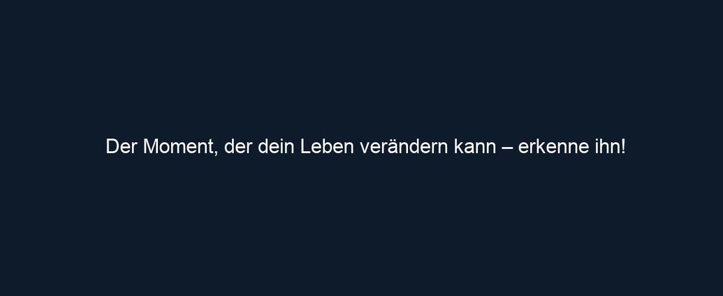 Der Moment, der dein Leben verändern kann – erkenne ihn!