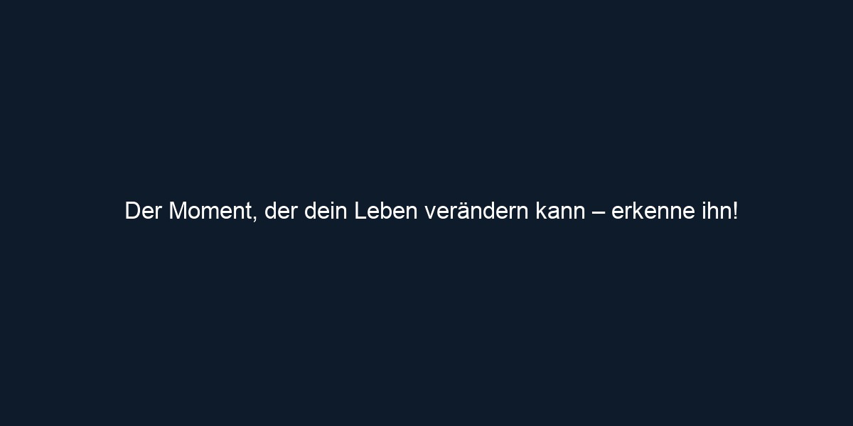 Der Moment, der dein Leben verändern kann – erkenne ihn!
