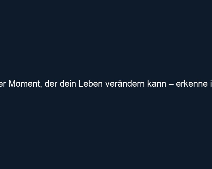 Der Moment, der dein Leben verändern kann – erkenne ihn!
