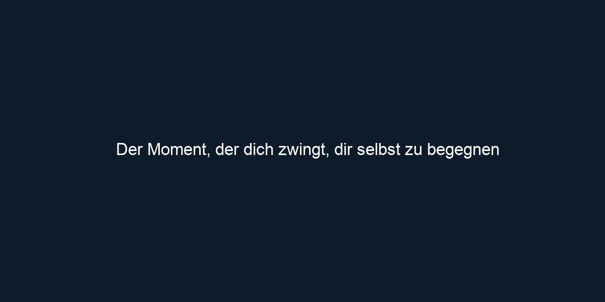 Der Moment, der dich zwingt, dir selbst zu begegnen