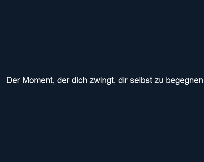 Der Moment, der dich zwingt, dir selbst zu begegnen