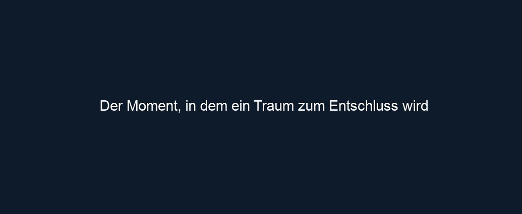 Der Moment, in dem ein Traum zum Entschluss wird