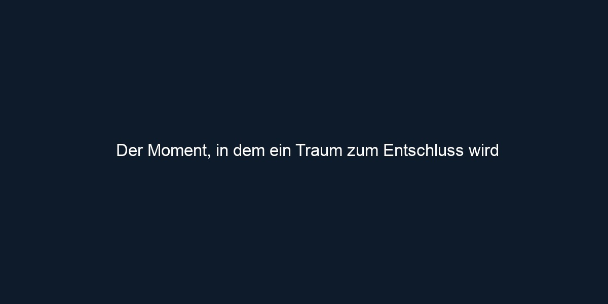 Der Moment, in dem ein Traum zum Entschluss wird