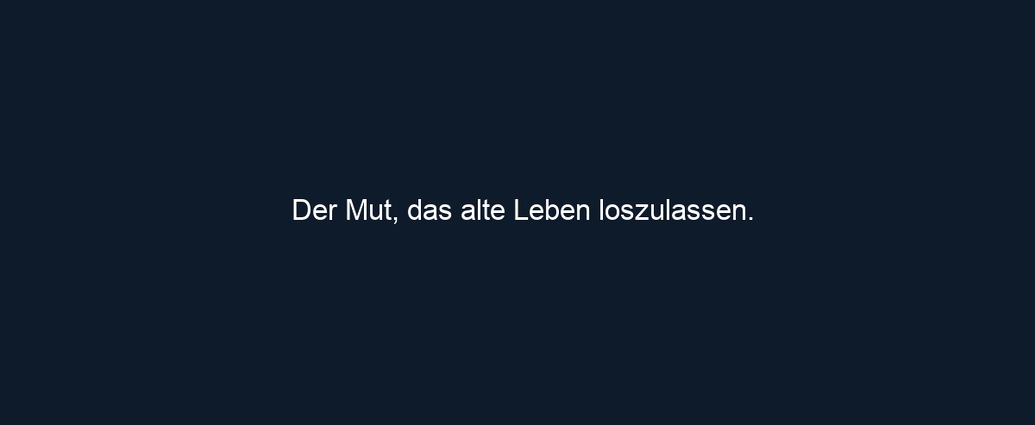 Der Mut, das alte Leben loszulassen.