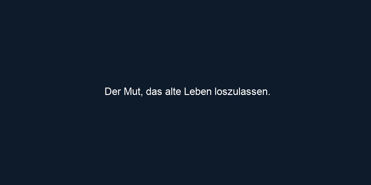 Der Mut, das alte Leben loszulassen.