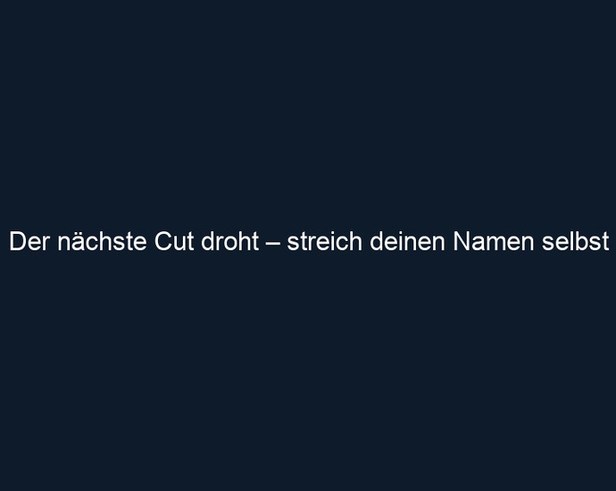 Der nächste Cut droht – streich deinen Namen selbst