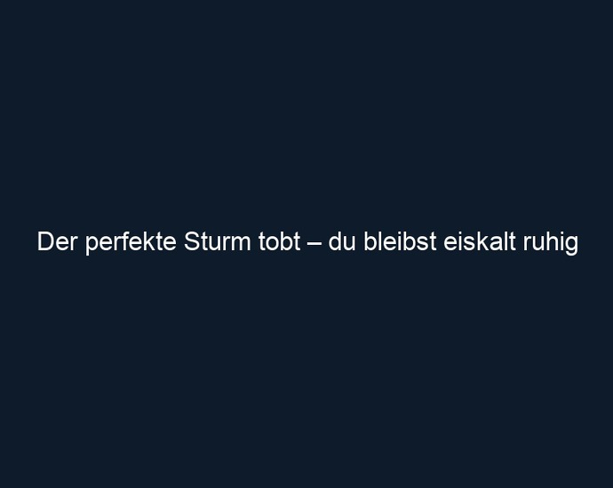 Der perfekte Sturm tobt – du bleibst eiskalt ruhig