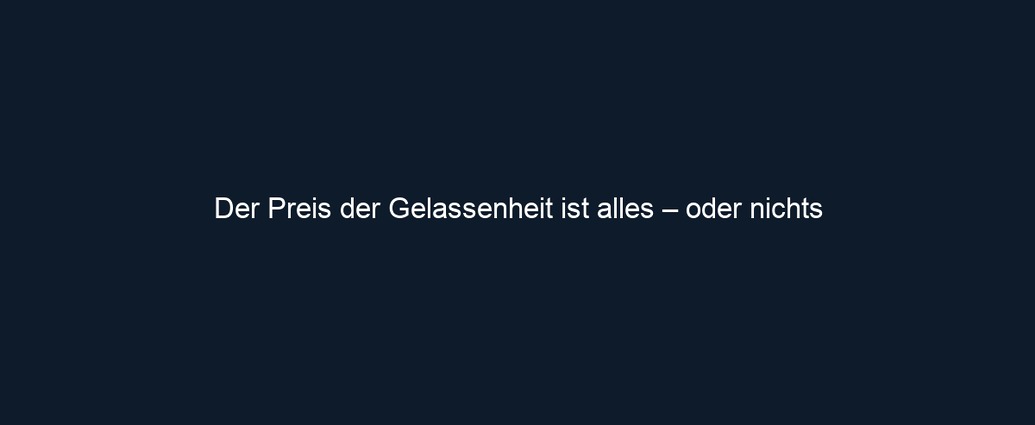 Der Preis der Gelassenheit ist alles – oder nichts