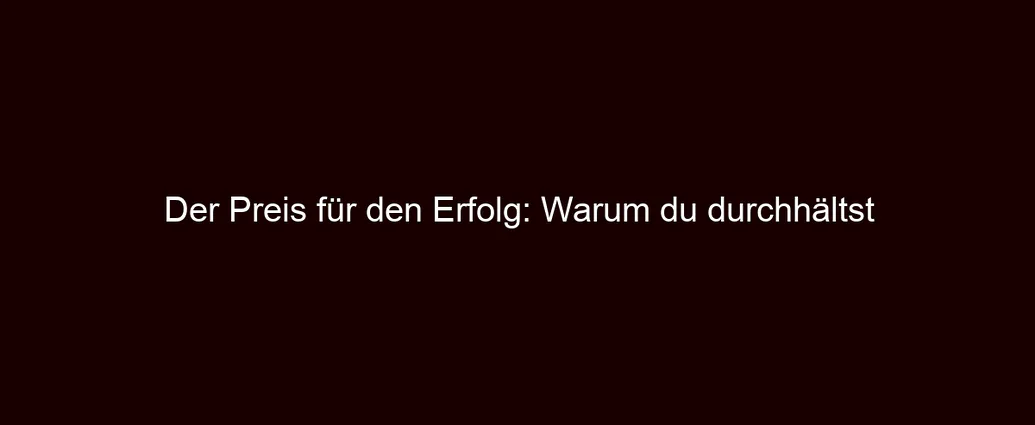 Der Preis für den Erfolg: Warum du durchhältst
