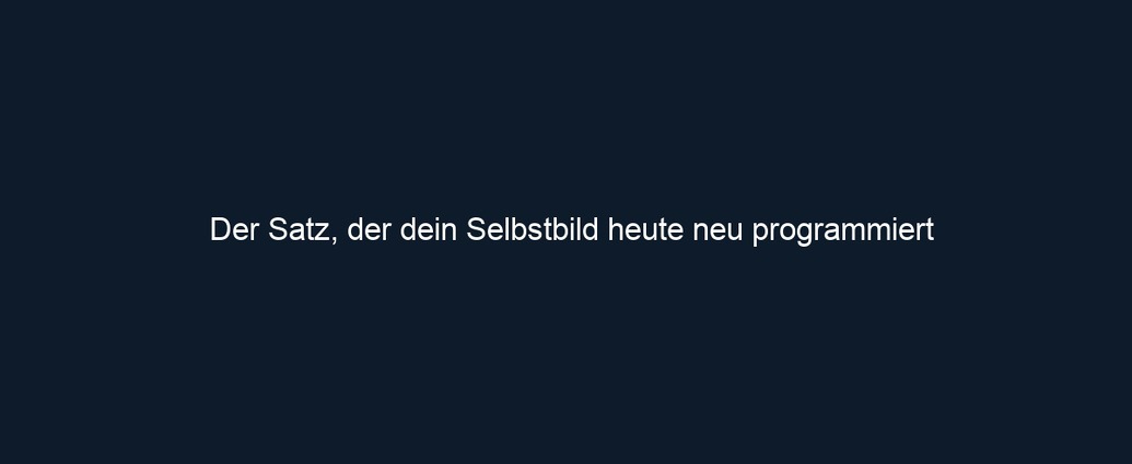 Der Satz, der dein Selbstbild heute neu programmiert