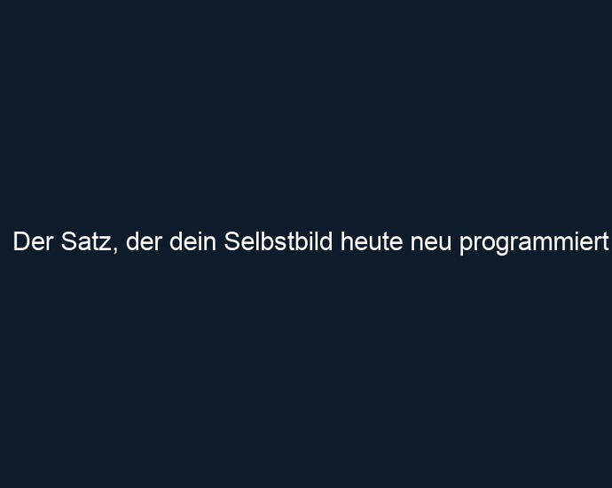 Der Satz, der dein Selbstbild heute neu programmiert