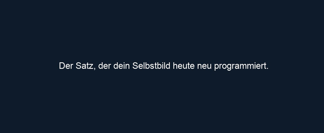 Der Satz, der dein Selbstbild heute neu programmiert.