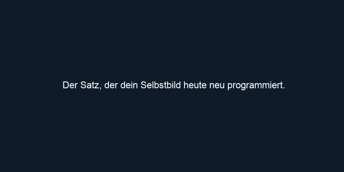 Der Satz, der dein Selbstbild heute neu programmiert.