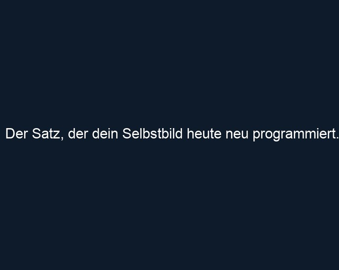 Der Satz, der dein Selbstbild heute neu programmiert.