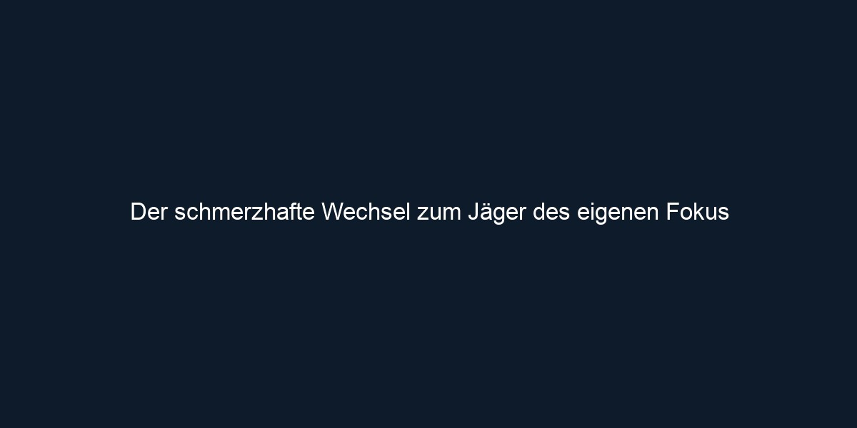 Der schmerzhafte Wechsel zum Jäger des eigenen Fokus