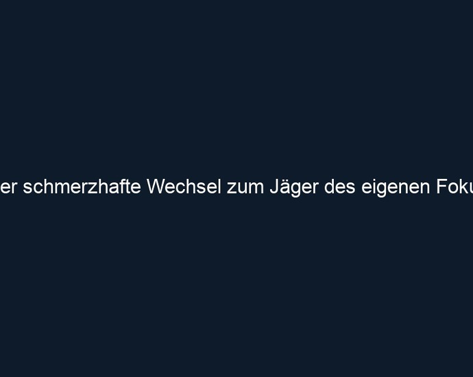 Der schmerzhafte Wechsel zum Jäger des eigenen Fokus