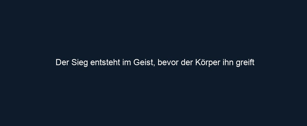 Der Sieg entsteht im Geist, bevor der Körper ihn greift