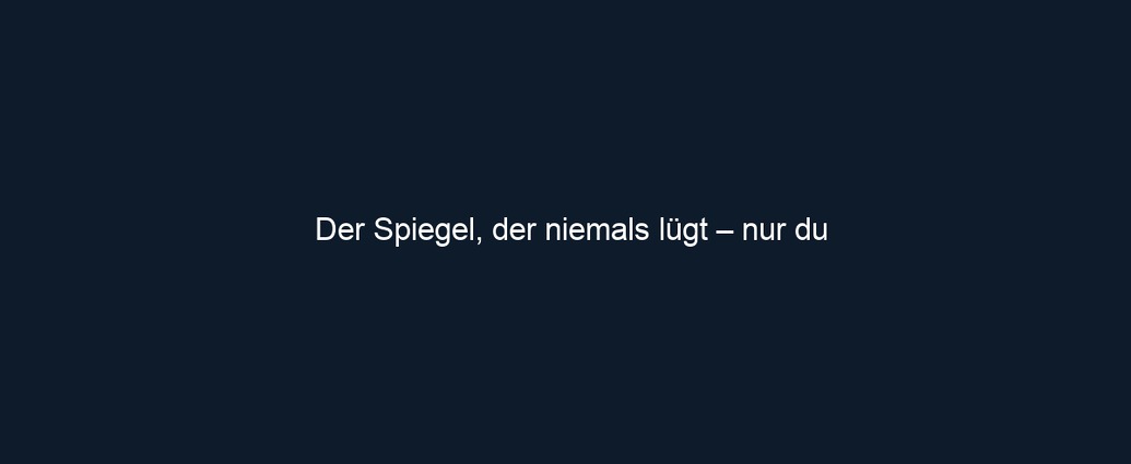Der Spiegel, der niemals lügt – nur du