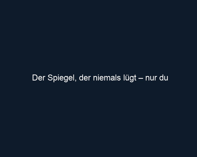 Der Spiegel, der niemals lügt – nur du