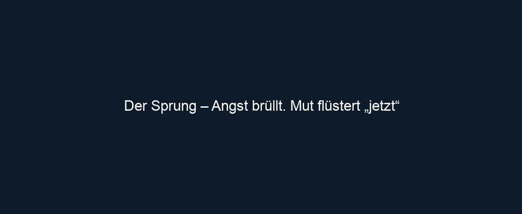 Der Sprung – Angst brüllt. Mut flüstert „jetzt“