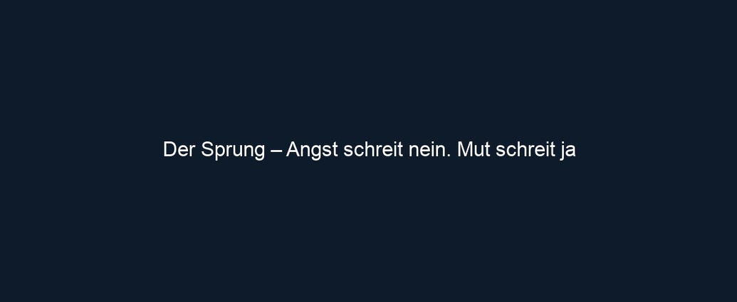 Der Sprung – Angst schreit nein. Mut schreit ja