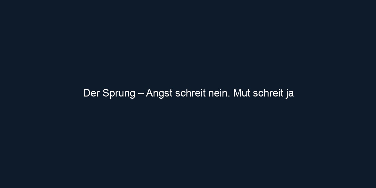 Der Sprung – Angst schreit nein. Mut schreit ja