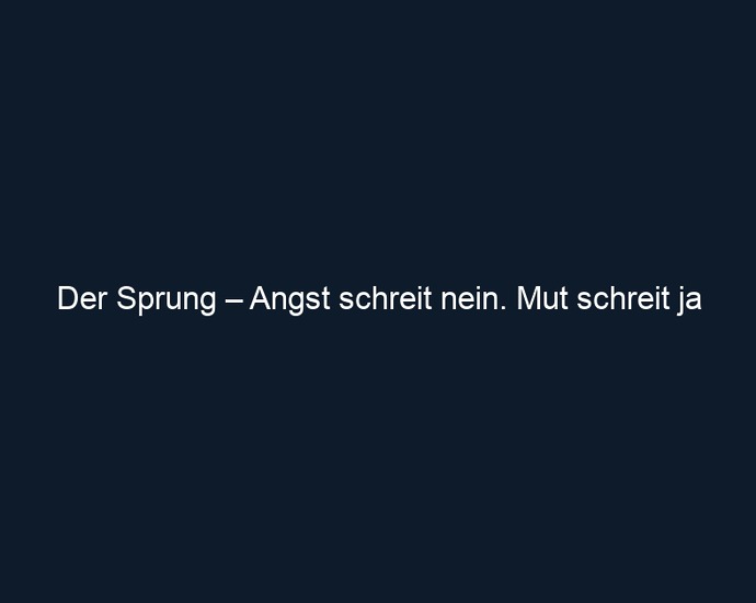 Der Sprung – Angst schreit nein. Mut schreit ja
