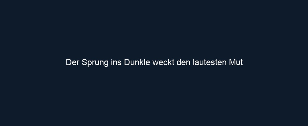 Der Sprung ins Dunkle weckt den lautesten Mut