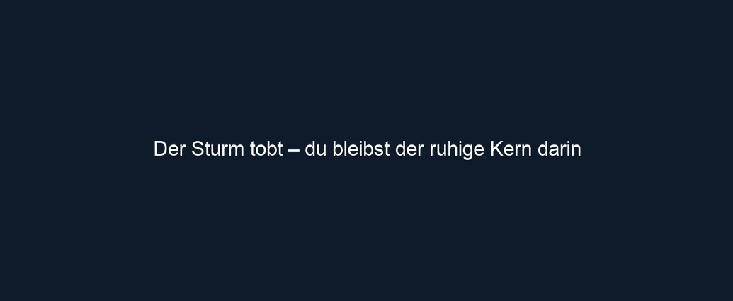 Der Sturm tobt – du bleibst der ruhige Kern darin