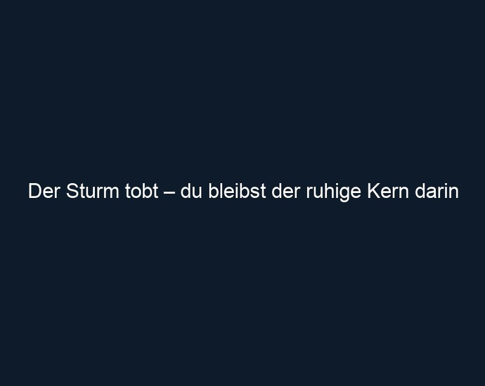 Der Sturm tobt – du bleibst der ruhige Kern darin