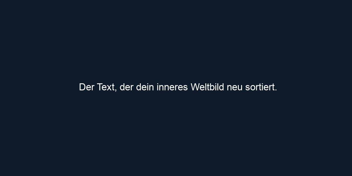 Der Text, der dein inneres Weltbild neu sortiert.