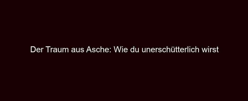 Der Traum aus Asche: Wie du unerschütterlich wirst