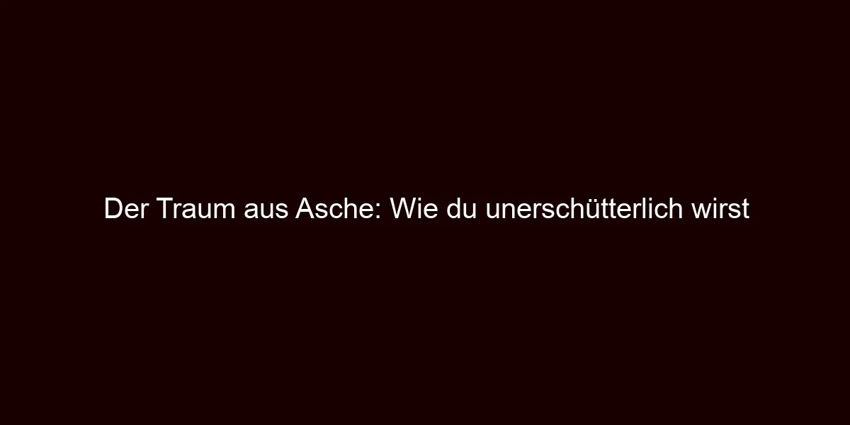 Der Traum aus Asche: Wie du unerschütterlich wirst