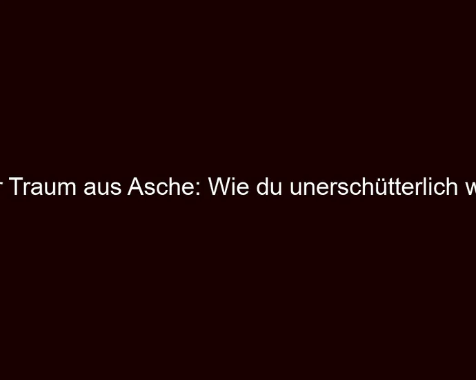 Der Traum aus Asche: Wie du unerschütterlich wirst