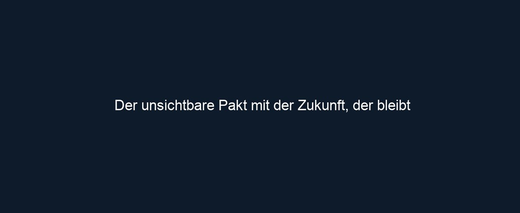 Der unsichtbare Pakt mit der Zukunft, der bleibt