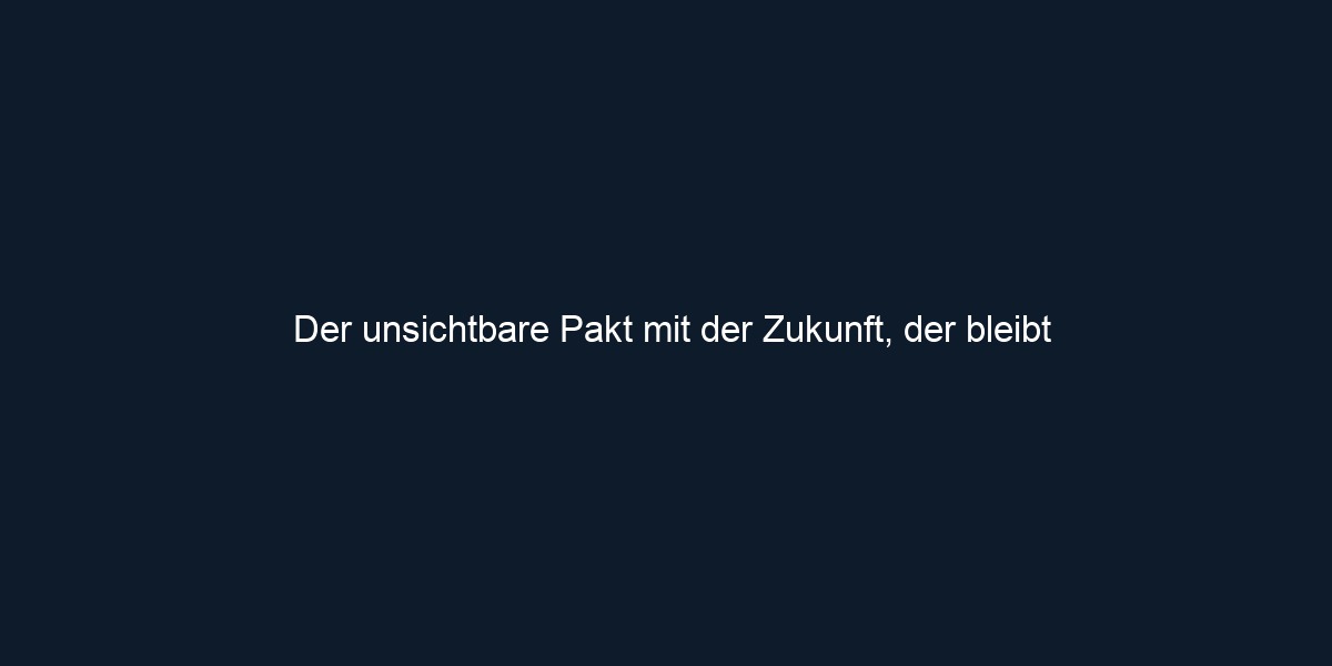 Der unsichtbare Pakt mit der Zukunft, der bleibt