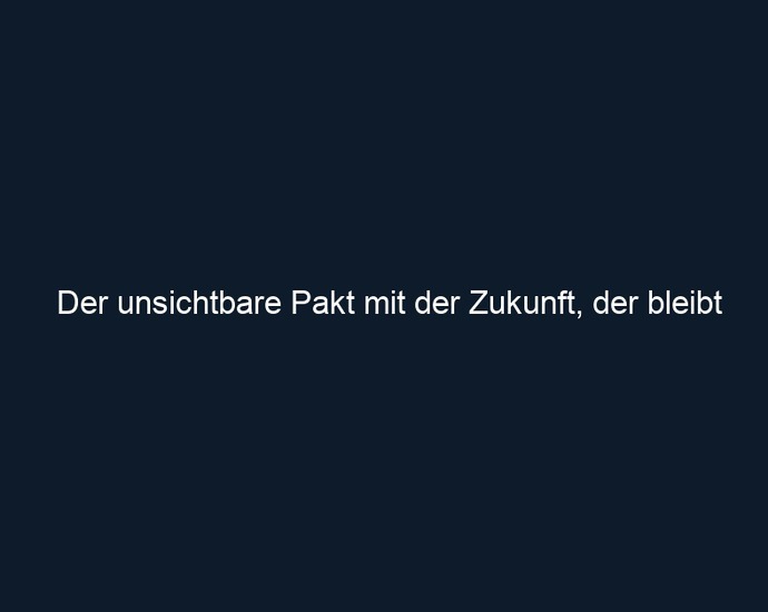 Der unsichtbare Pakt mit der Zukunft, der bleibt
