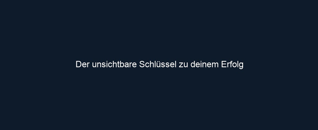 Der unsichtbare Schlüssel zu deinem Erfolg