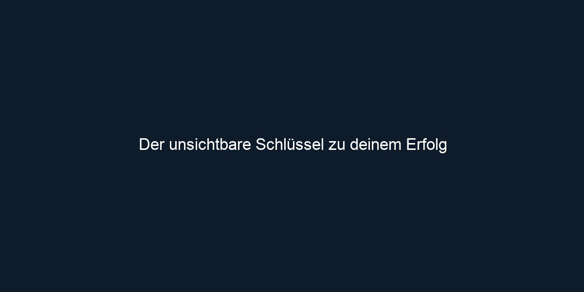 Der unsichtbare Schlüssel zu deinem Erfolg