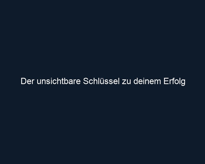 Der unsichtbare Schlüssel zu deinem Erfolg