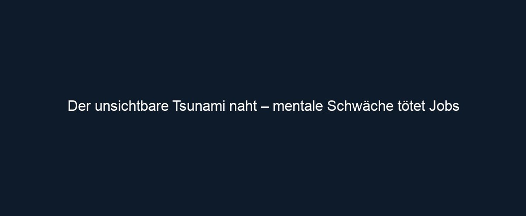 Der unsichtbare Tsunami naht – mentale Schwäche tötet Jobs