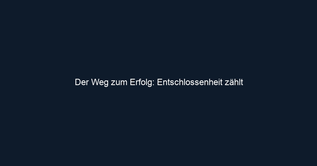 Der Weg zum Erfolg: Entschlossenheit zählt
